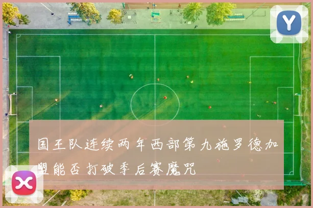 国王队连续两年西部第九施罗德加盟能否打破季后赛魔咒
