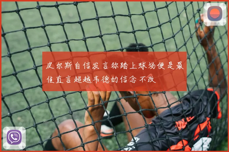 皮尔斯自信发言称踏上球场便是最佳直言超越韦德的信念不改