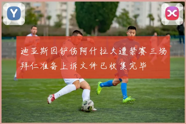 迪亚斯因铲伤阿什拉夫遭禁赛三场拜仁准备上诉文件已收集完毕