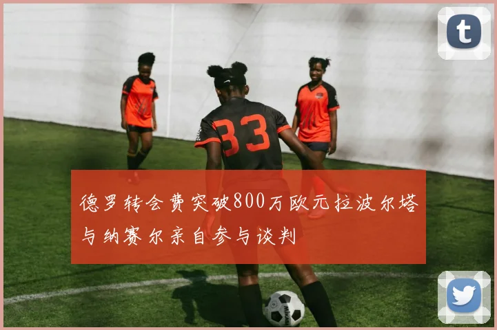 德罗转会费突破800万欧元拉波尔塔与纳赛尔亲自参与谈判