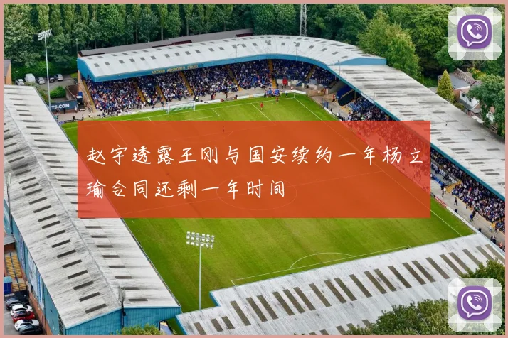 赵宇透露王刚与国安续约一年杨立瑜合同还剩一年时间