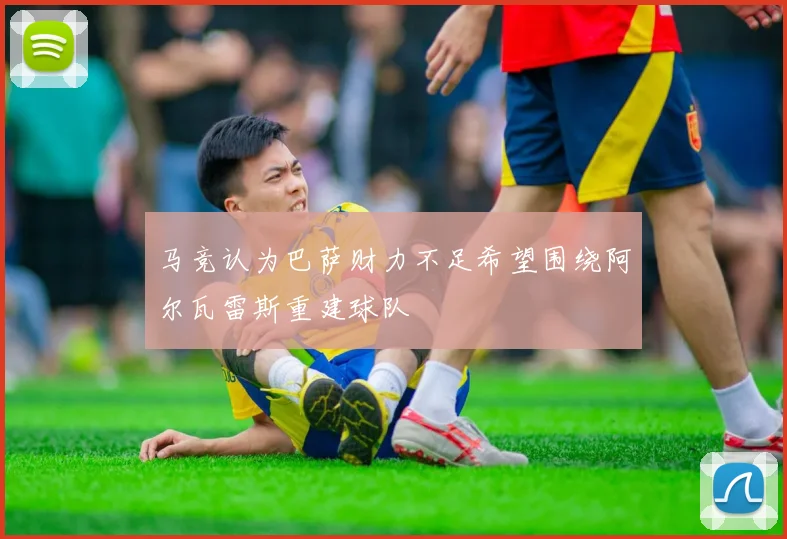 马竞认为巴萨财力不足希望围绕阿尔瓦雷斯重建球队
