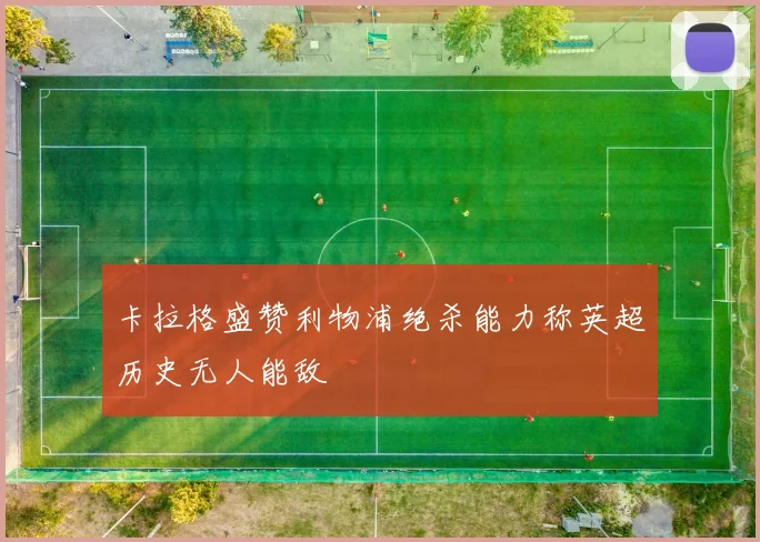 卡拉格盛赞利物浦绝杀能力称英超历史无人能敌