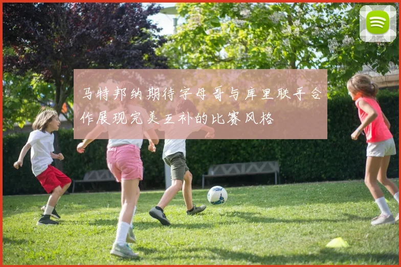 马特邦纳期待字母哥与库里联手合作展现完美互补的比赛风格