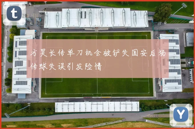 方昊长传单刀机会被铲失国安后场传球失误引发险情