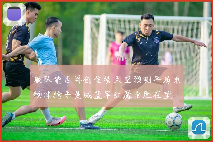 狼队能否再创佳绩天空预测平局利物浦枪手曼城蓝军红魔全胜在望
