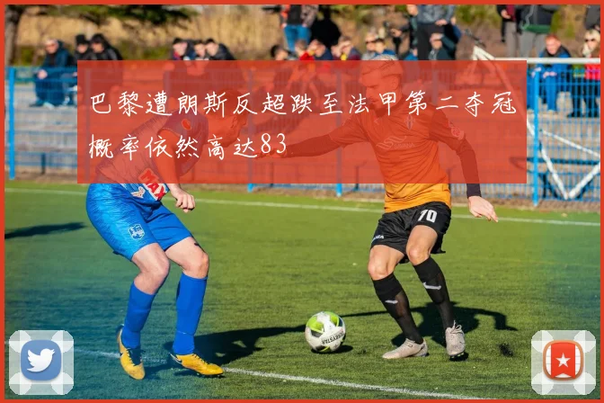 巴黎遭朗斯反超跌至法甲第二夺冠概率依然高达83