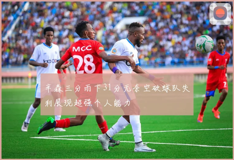 辛森三分雨下31分无奈空砍球队失利展现超强个人能力