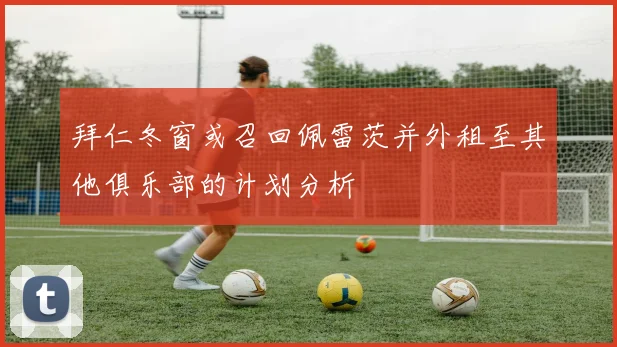 拜仁冬窗或召回佩雷茨并外租至其他俱乐部的计划分析