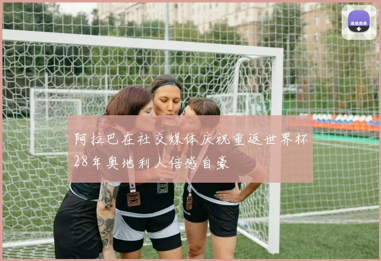 阿拉巴在社交媒体庆祝重返世界杯28年奥地利人倍感自豪