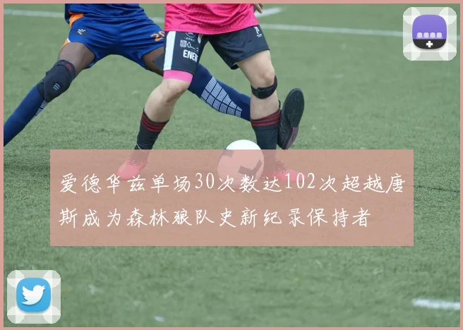 爱德华兹单场30次数达102次超越唐斯成为森林狼队史新纪录保持者