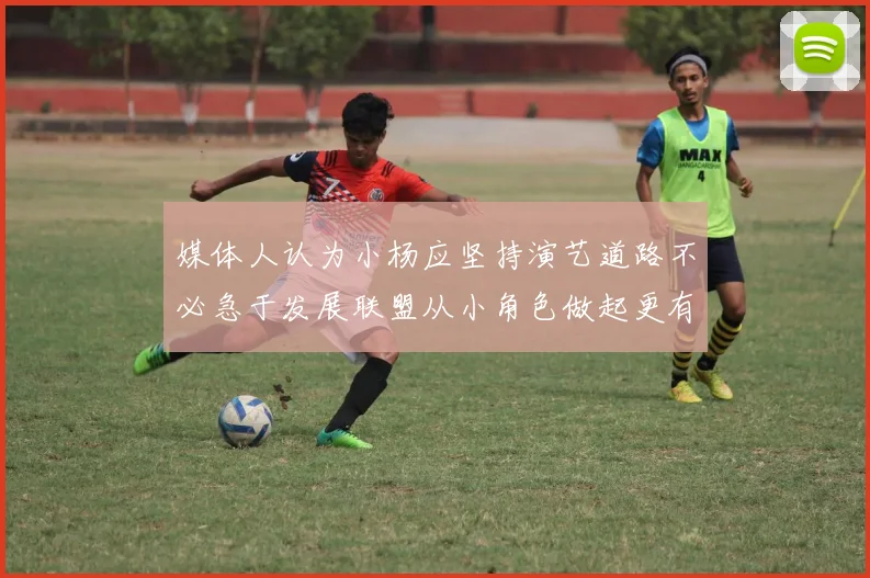 媒体人认为小杨应坚持演艺道路不必急于发展联盟从小角色做起更有前途