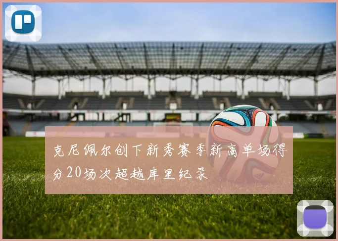 克尼佩尔创下新秀赛季新高单场得分20场次超越库里纪录
