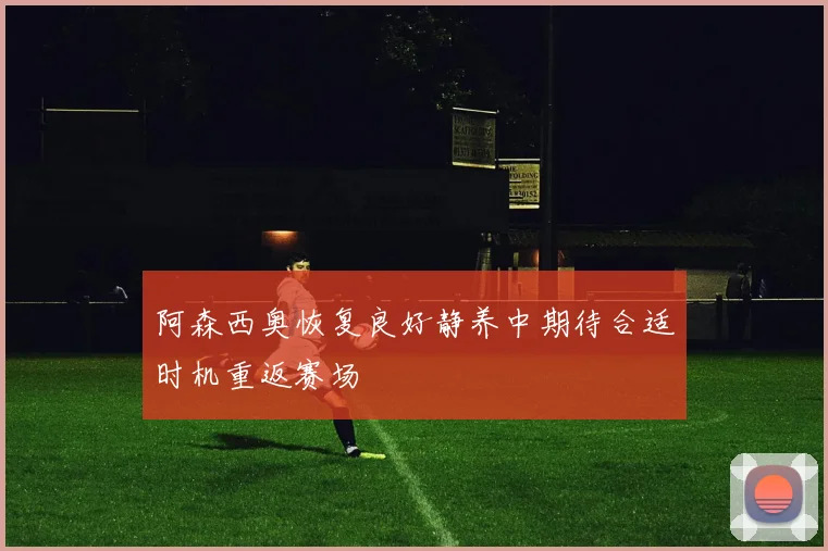 阿森西奥恢复良好静养中期待合适时机重返赛场
