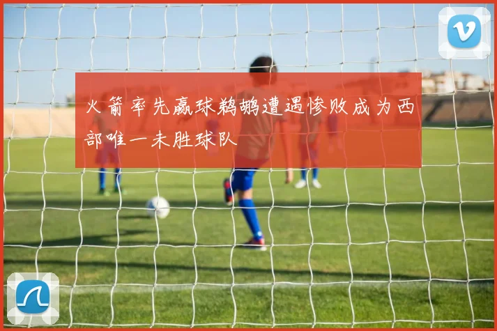 火箭率先赢球鹈鹕遭遇惨败成为西部唯一未胜球队