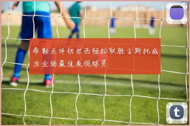 希勒点评切尔西轻松取胜古斯托成为全场最佳表现球员