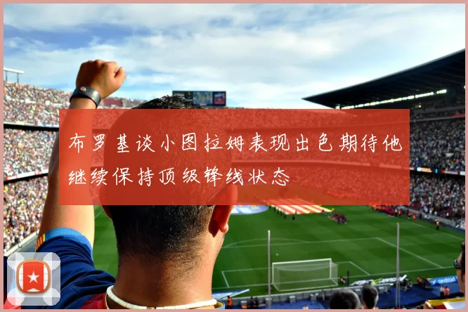 布罗基谈小图拉姆表现出色期待他继续保持顶级锋线状态