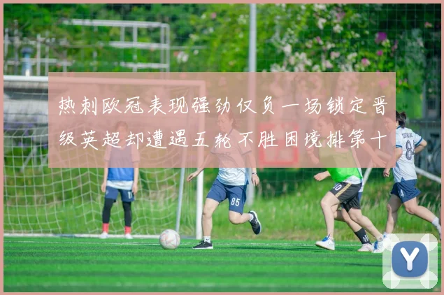 热刺欧冠表现强劲仅负一场锁定晋级英超却遭遇五轮不胜困境排第十四