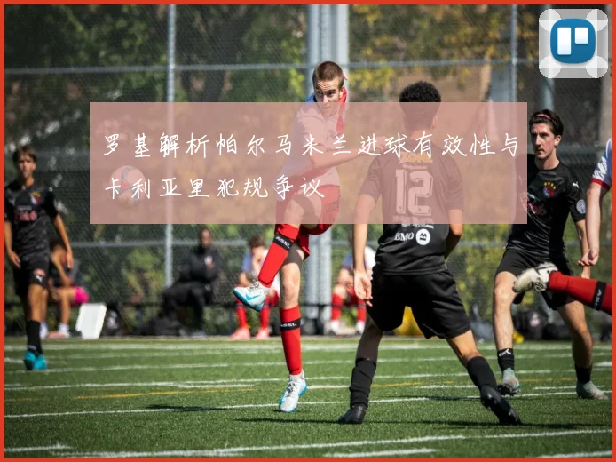 罗基解析帕尔马米兰进球有效性与卡利亚里犯规争议
