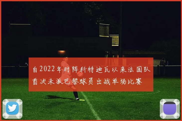 自2022年对阵科特迪瓦以来法国队首次未派巴黎球员出战单场比赛