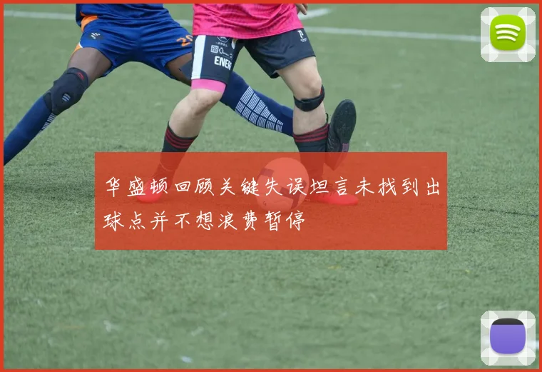 华盛顿回顾关键失误坦言未找到出球点并不想浪费暂停